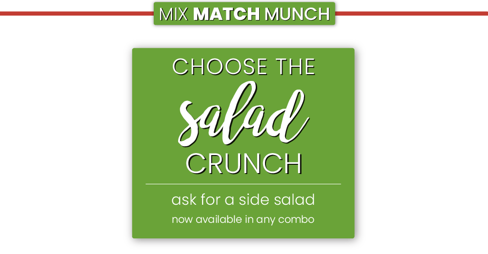 Mix Match Munch Mix Match Munch, Choose the Salad Crunch! Ask for a side salad, now available in any combo.